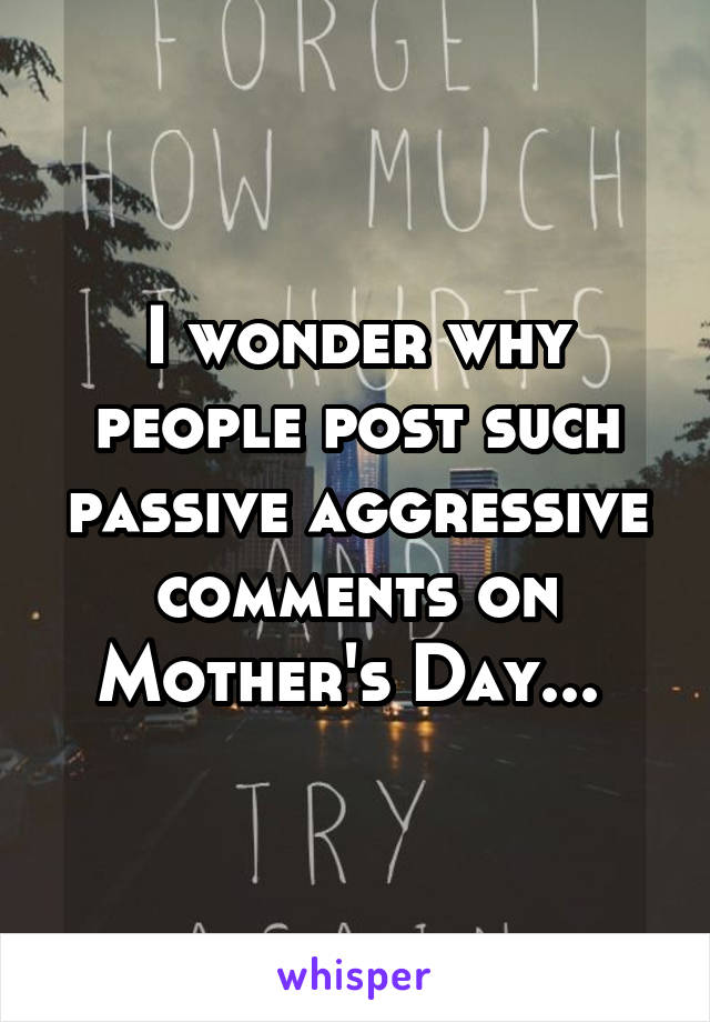 I wonder why people post such passive aggressive comments on Mother's Day... 