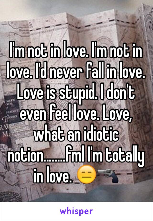 I'm not in love. I'm not in love. I'd never fall in love. Love is stupid. I don't even feel love. Love, what an idiotic  notion........fml I'm totally in love. 😑🔫