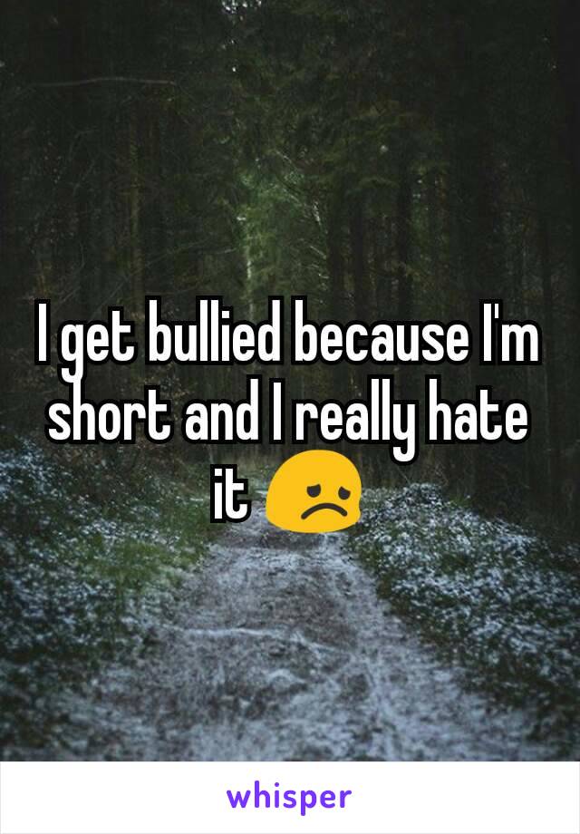 I get bullied because I'm short and I really hate it 😞