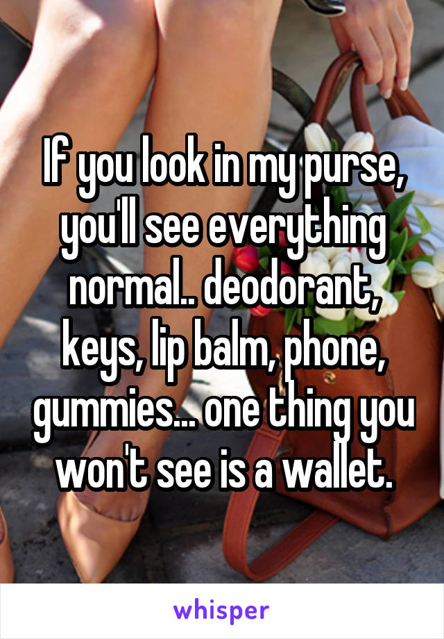 If you look in my purse, you'll see everything normal.. deodorant, keys, lip balm, phone, gummies... one thing you won't see is a wallet.