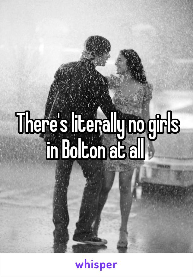 There's literally no girls in Bolton at all 