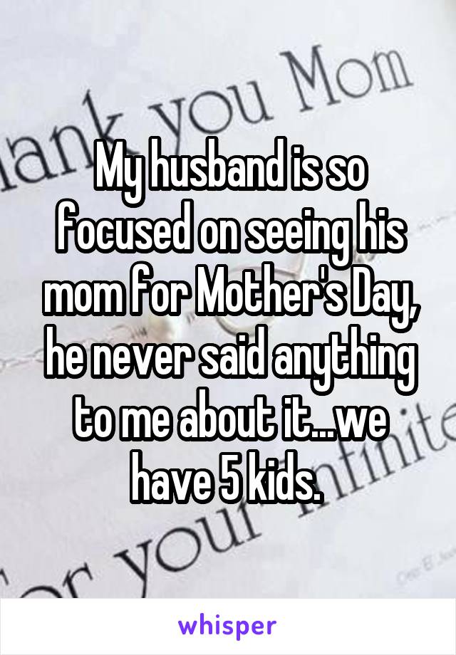 My husband is so focused on seeing his mom for Mother's Day, he never said anything to me about it...we have 5 kids. 