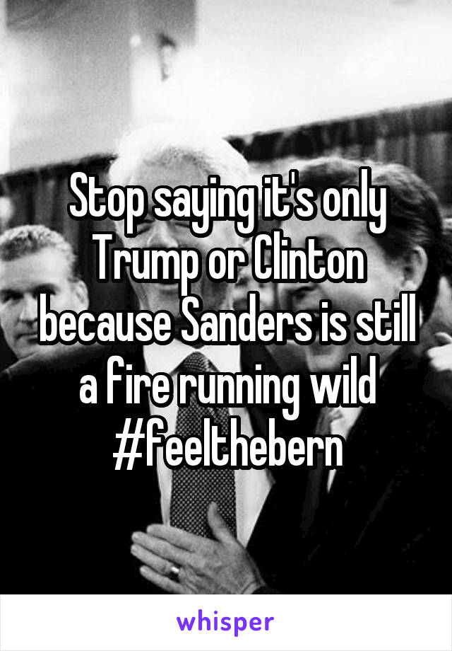 Stop saying it's only Trump or Clinton because Sanders is still a fire running wild
#feelthebern