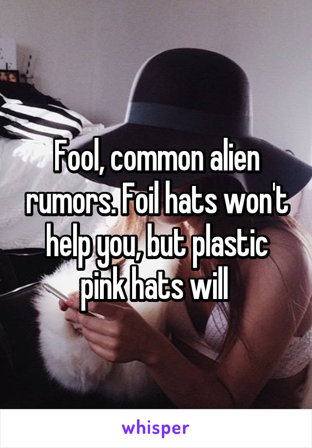 Fool, common alien rumors. Foil hats won't help you, but plastic pink hats will 