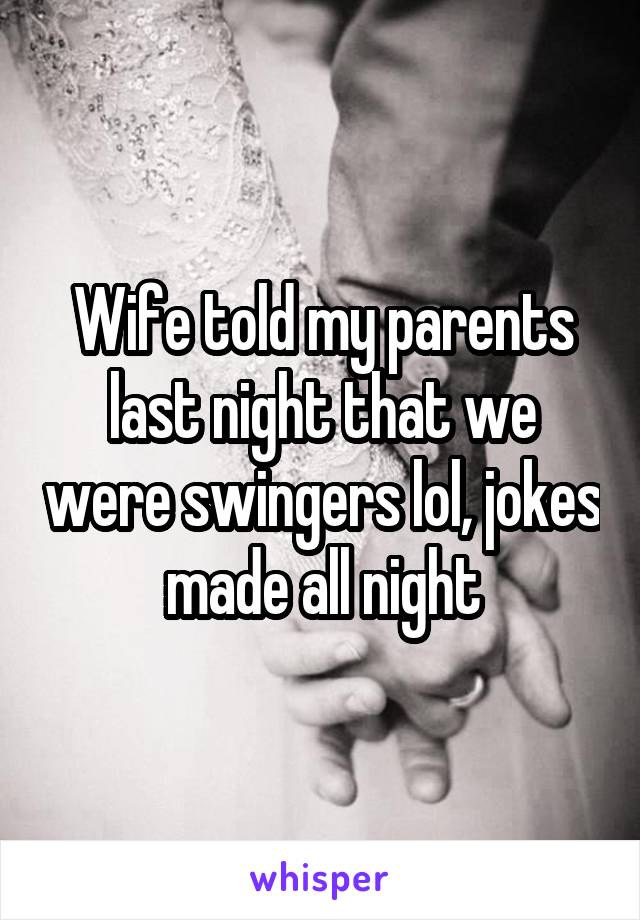 Wife told my parents last night that we were swingers lol, jokes made all night