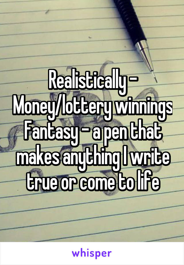 Realistically - Money/lottery winnings
Fantasy - a pen that makes anything I write true or come to life