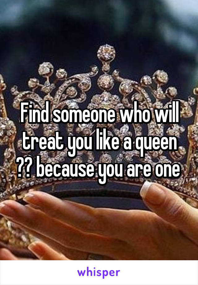 Find someone who will treat you like a queen 💁🏻 because you are one 