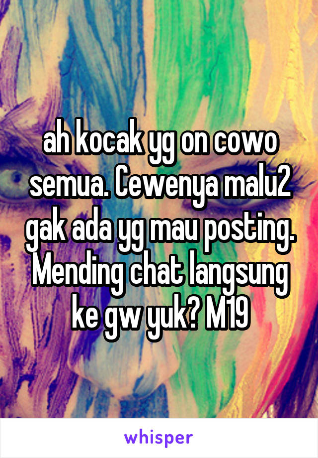 ah kocak yg on cowo semua. Cewenya malu2 gak ada yg mau posting. Mending chat langsung ke gw yuk? M19