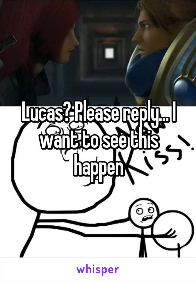 Lucas? Please reply... I want to see this happen