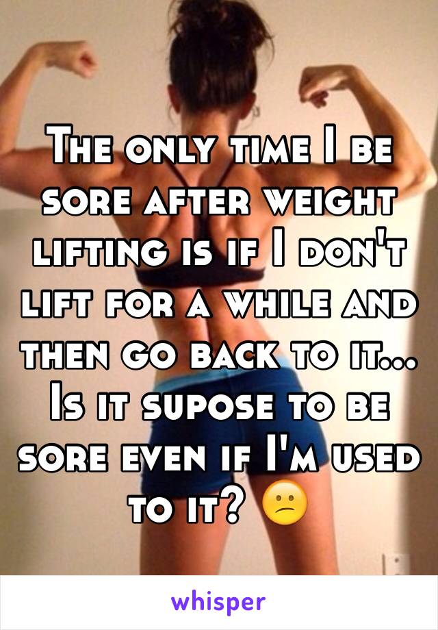 The only time I be sore after weight lifting is if I don't lift for a while and then go back to it... Is it supose to be sore even if I'm used to it? 😕