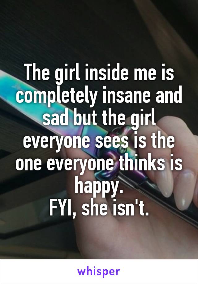 The girl inside me is completely insane and sad but the girl everyone sees is the one everyone thinks is happy.
FYI, she isn't.