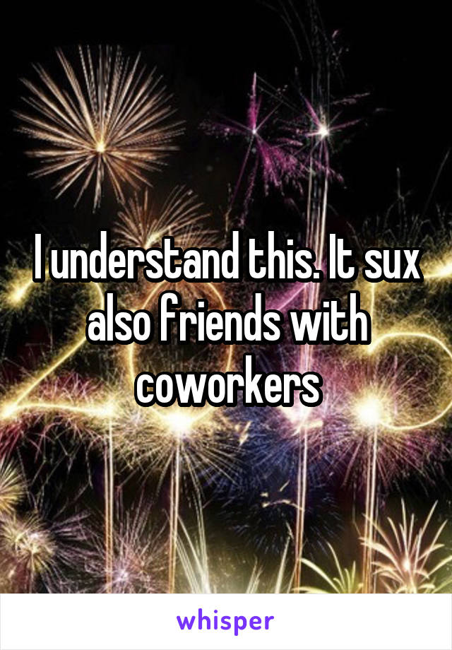 I understand this. It sux also friends with coworkers