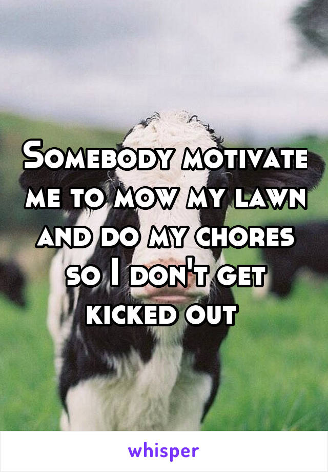 Somebody motivate me to mow my lawn and do my chores so I don't get kicked out 