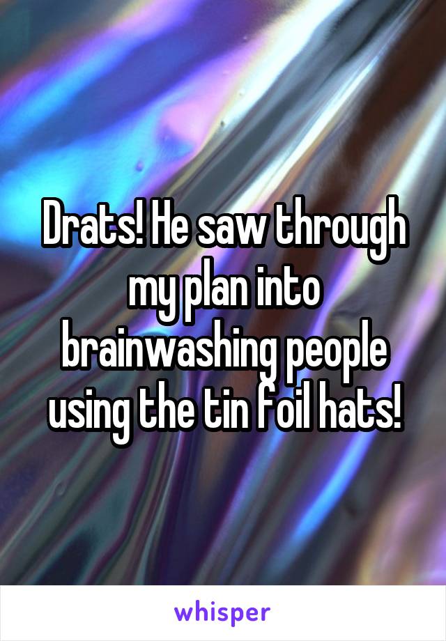 Drats! He saw through my plan into brainwashing people using the tin foil hats!