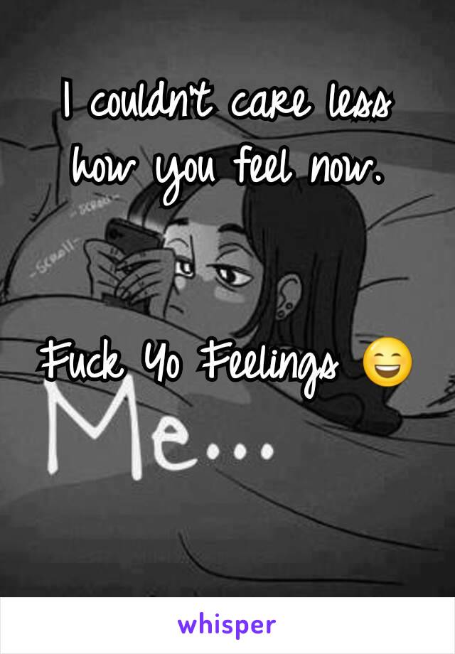 I couldn't care less how you feel now.


Fuck Yo Feelings 😄