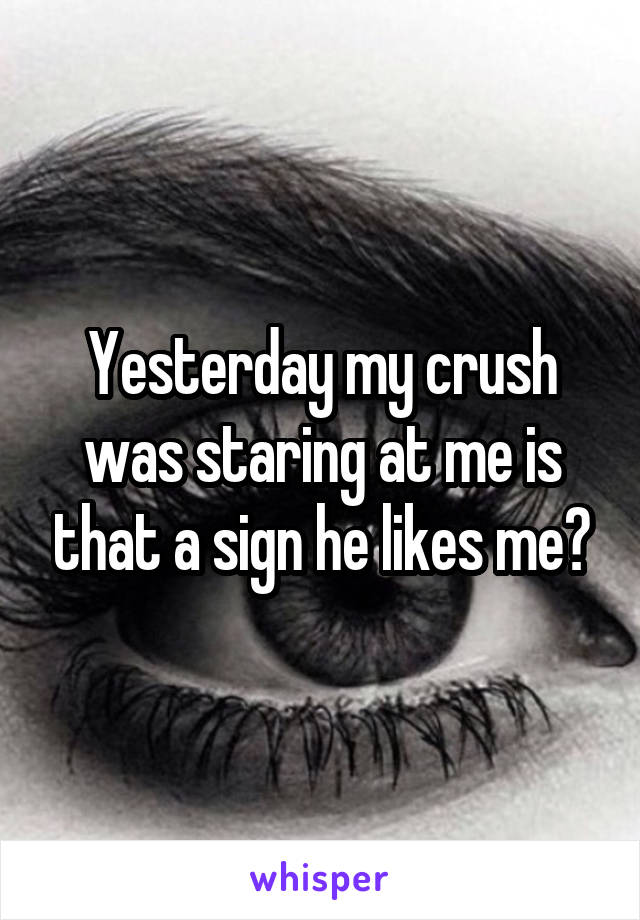 Yesterday my crush was staring at me is that a sign he likes me?