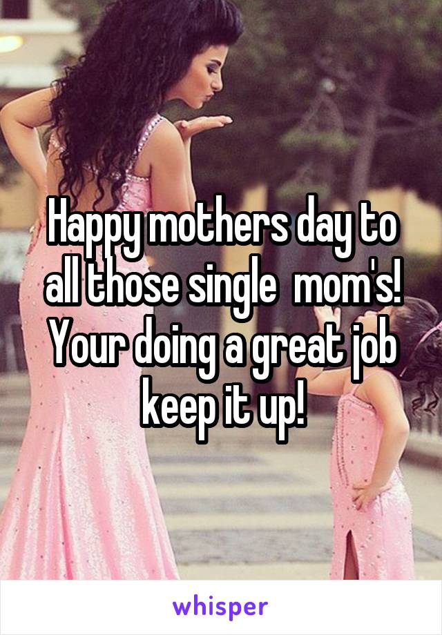 Happy mothers day to all those single  mom's! Your doing a great job keep it up!