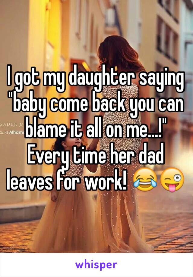 I got my daughter saying "baby come back you can blame it all on me...!" Every time her dad leaves for work! 😂😜