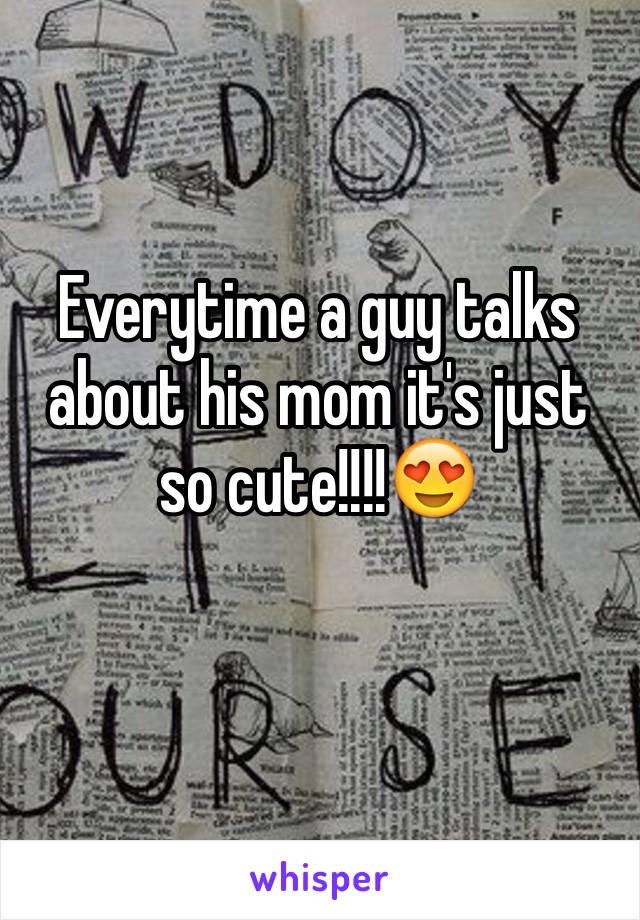 Everytime a guy talks about his mom it's just so cute!!!!😍