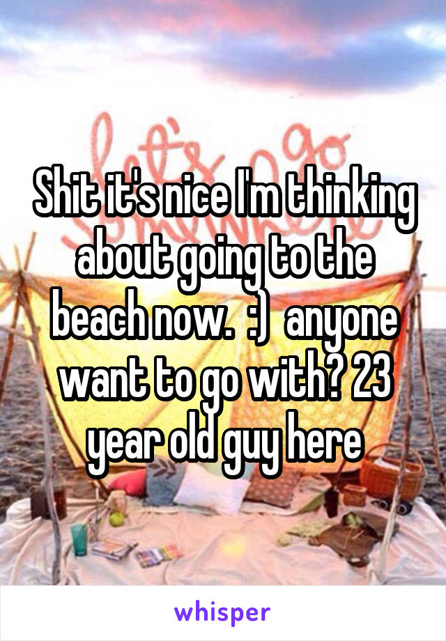 Shit it's nice I'm thinking about going to the beach now.  :)  anyone want to go with? 23 year old guy here