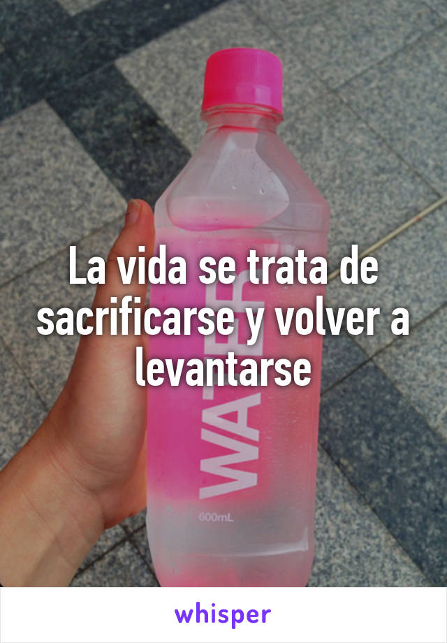 La vida se trata de sacrificarse y volver a levantarse