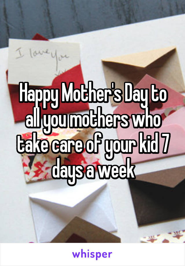 Happy Mother's Day to all you mothers who take care of your kid 7 days a week