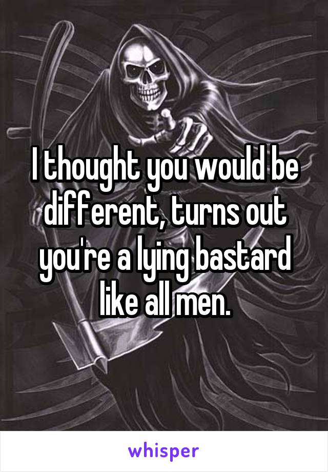 I thought you would be different, turns out you're a lying bastard like all men.