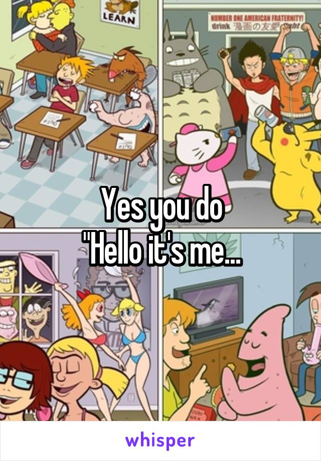 Yes you do
"Hello it's me...