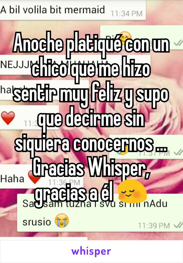 Anoche platiqué con un chico que me hizo sentir muy feliz y supo que decirme sin siquiera conocernos ...
Gracias Whisper, gracias a él 😳