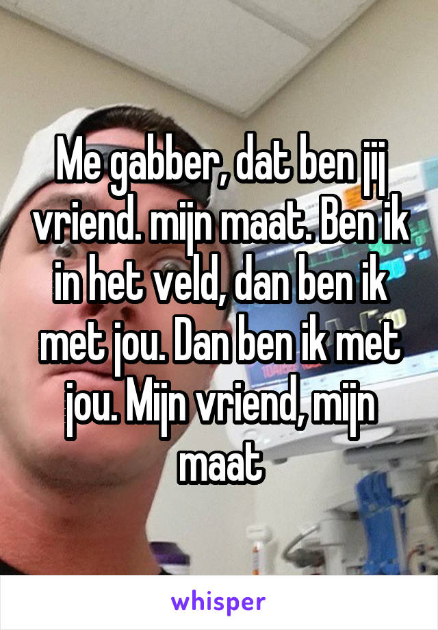 Me gabber, dat ben jij vriend. mijn maat. Ben ik in het veld, dan ben ik met jou. Dan ben ik met jou. Mijn vriend, mijn maat