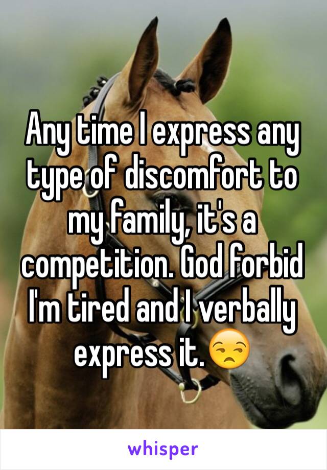 Any time I express any type of discomfort to my family, it's a competition. God forbid I'm tired and I verbally express it.😒