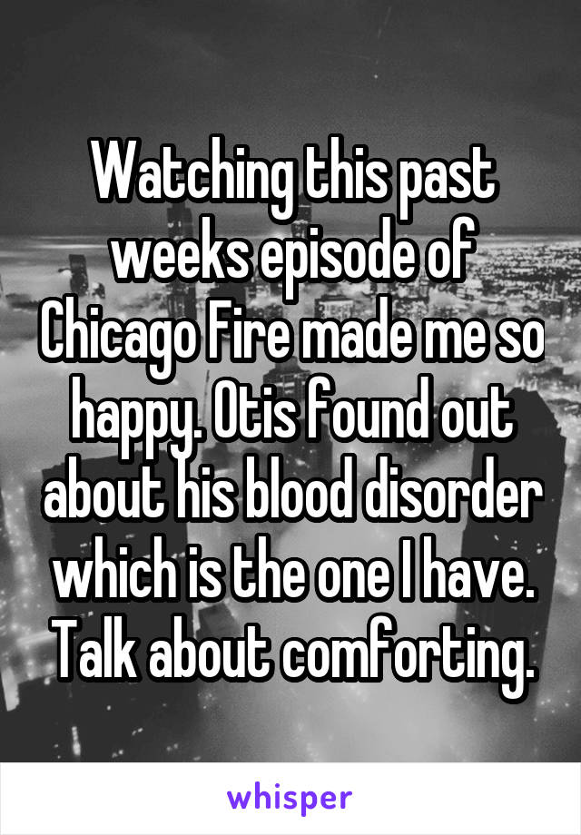 Watching this past weeks episode of Chicago Fire made me so happy. Otis found out about his blood disorder which is the one I have. Talk about comforting.