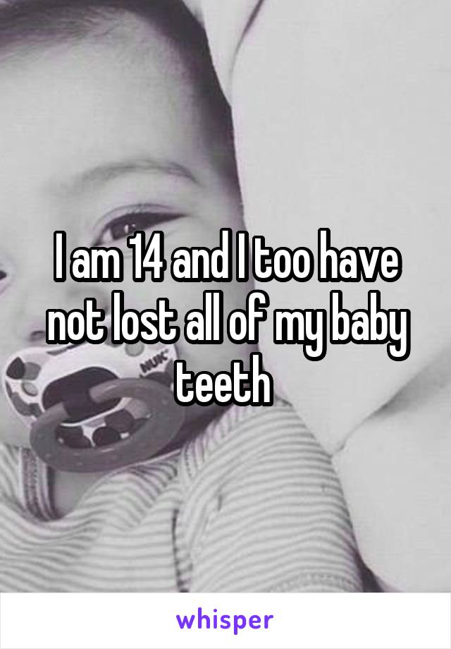 I am 14 and I too have not lost all of my baby teeth 