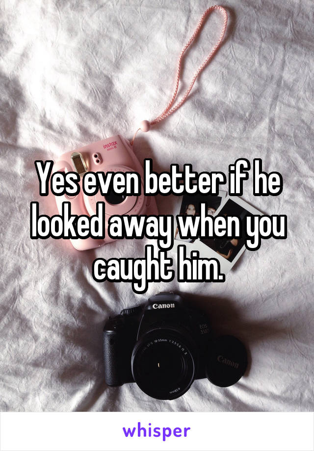 Yes even better if he looked away when you caught him.