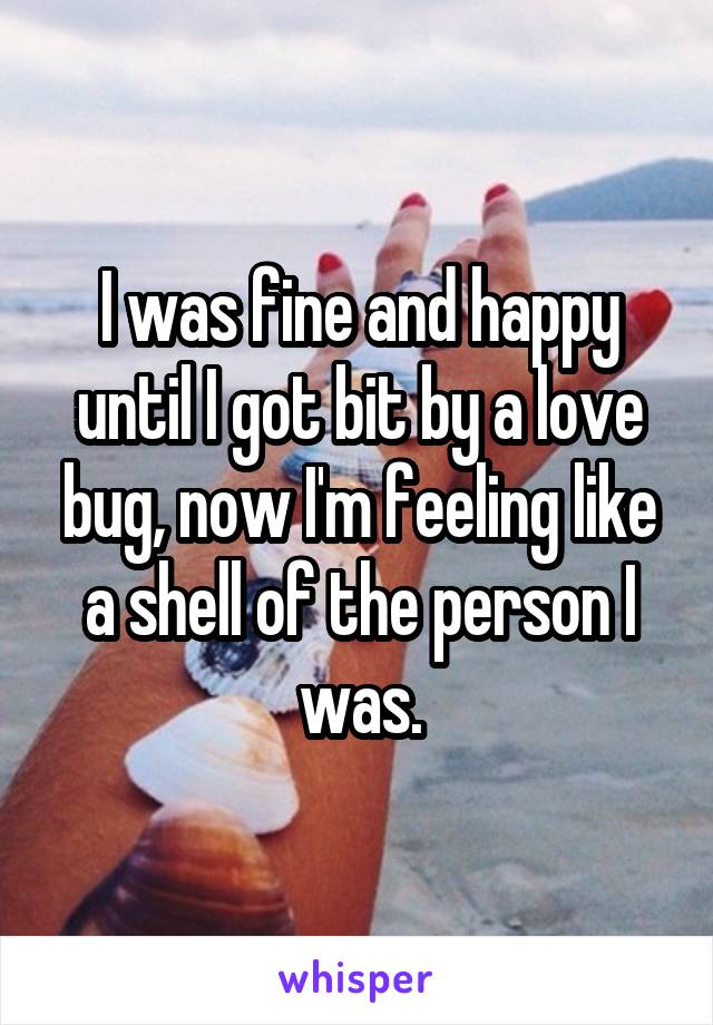 I was fine and happy until I got bit by a love bug, now I'm feeling like a shell of the person I was.