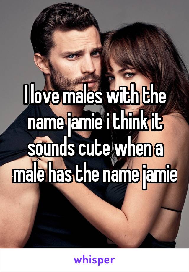 I love males with the name jamie i think it sounds cute when a male has the name jamie