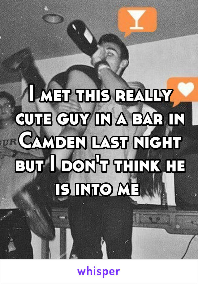 I met this really cute guy in a bar in Camden last night but I don't think he is into me 