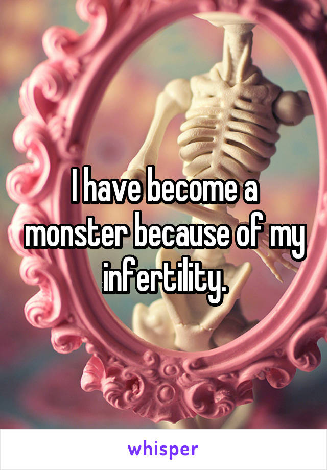 I have become a monster because of my infertility.