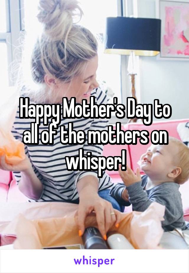 Happy Mother's Day to all of the mothers on whisper!