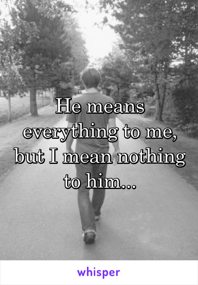 He means everything to me, but I mean nothing to him...