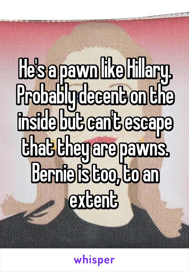 He's a pawn like Hillary. Probably decent on the inside but can't escape that they are pawns. Bernie is too, to an extent 