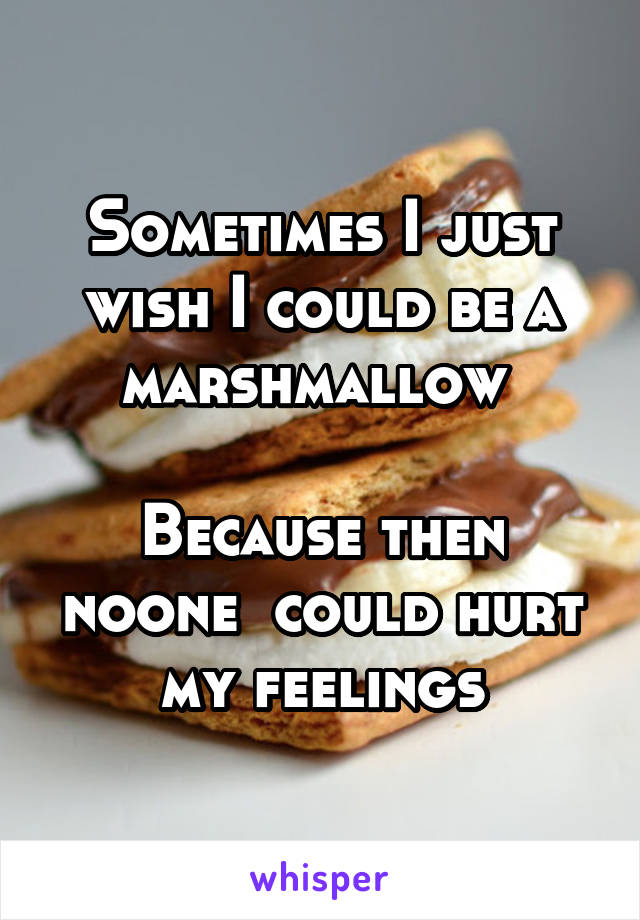 Sometimes I just wish I could be a marshmallow 

Because then noone  could hurt my feelings