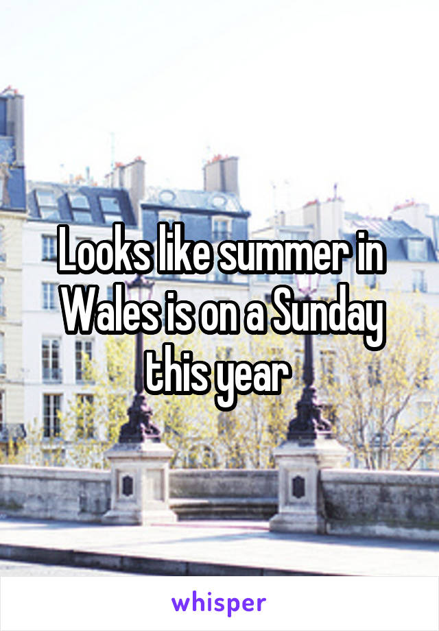 Looks like summer in Wales is on a Sunday this year 