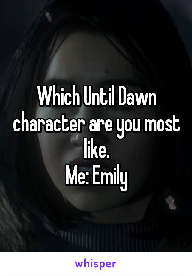 Which Until Dawn character are you most like.
Me: Emily