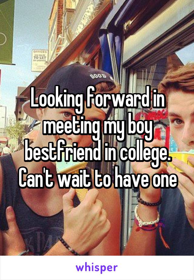 Looking forward in meeting my boy bestfriend in college. Can't wait to have one