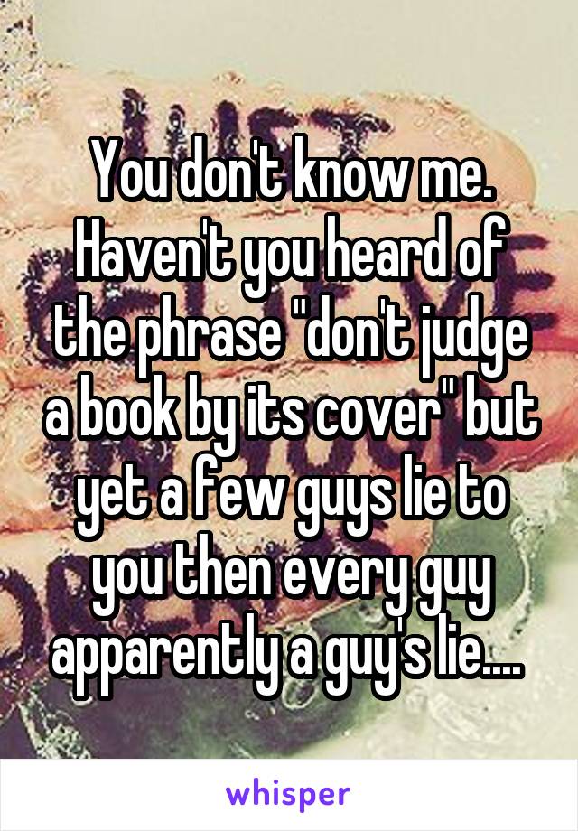 You don't know me.
Haven't you heard of the phrase "don't judge a book by its cover" but yet a few guys lie to you then every guy apparently a guy's lie.... 