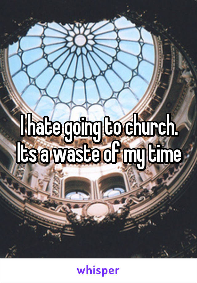 I hate going to church. Its a waste of my time