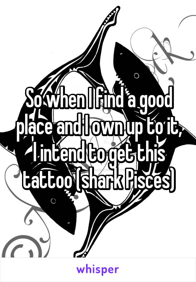 So when I find a good place and I own up to it, I intend to get this tattoo (shark Pisces)