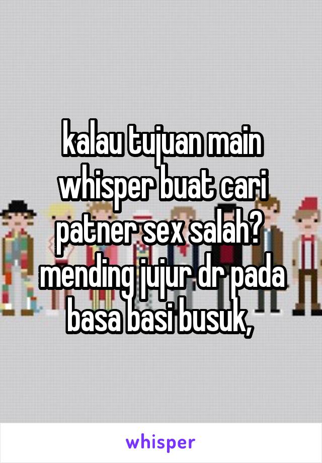 kalau tujuan main whisper buat cari patner sex salah?  mending jujur dr pada basa basi busuk, 