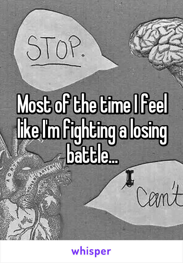 Most of the time I feel like I'm fighting a losing battle...